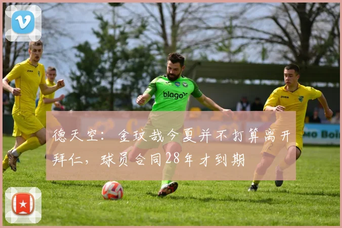 德天空：金玟哉今夏并不打算离开拜仁，球员合同28年才到期