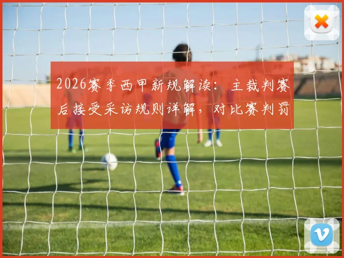 2026赛季西甲新规解读：主裁判赛后接受采访规则详解，对比赛判罚公正性与透明度影响几何