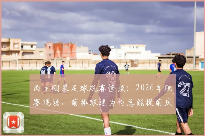 民主刚果足球观赛怪谈:2026年联赛现场,前排球迷为何总能提前庆祝进球?小鸟叫声暗藏玄机