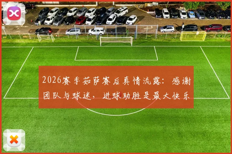 2026赛季茹萨赛后真情流露：感谢团队与球迷，进球助胜是最大快乐