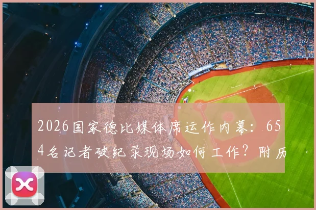 2026国家德比媒体席运作内幕：654名记者破纪录现场如何工作？附历史规模对比