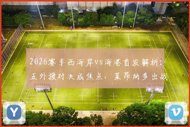 2026赛季西海岸vs海港首发解析：五外援对决成焦点，莱昂纳多出战，武磊缺阵影响几何？