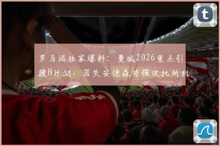 罗马诺独家爆料：曼城2026重点引援B计划，若失安德森将强攻托纳利，中场补强深度解析