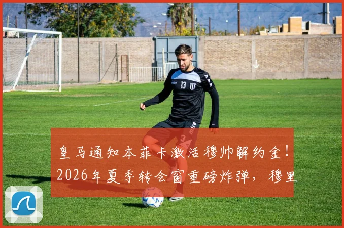 皇马通知本菲卡激活穆帅解约金！2026年夏季转会窗重磅炸弹，穆里尼奥重返伯纳乌倒计时