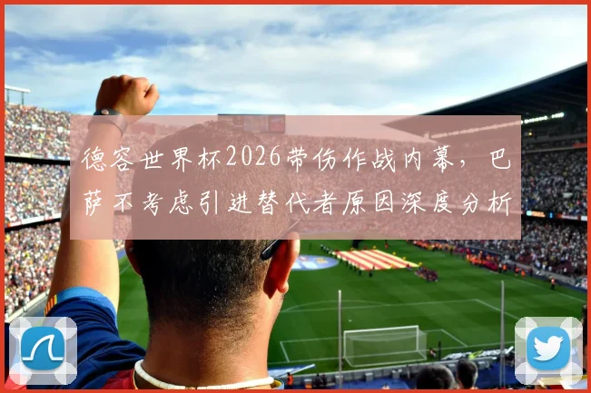 德容世界杯2026带伤作战内幕，巴萨不考虑引进替代者原因深度分析，附伤病对球队影响