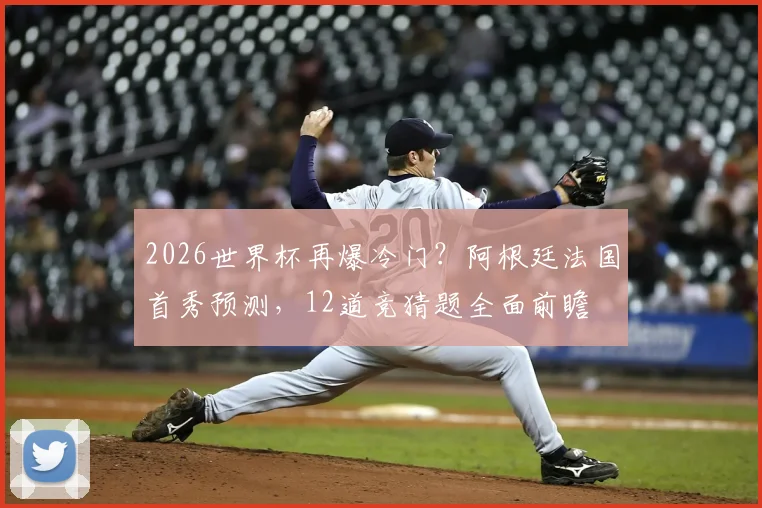 2026世界杯再爆冷门？阿根廷法国首秀预测，12道竞猜题全面前瞻