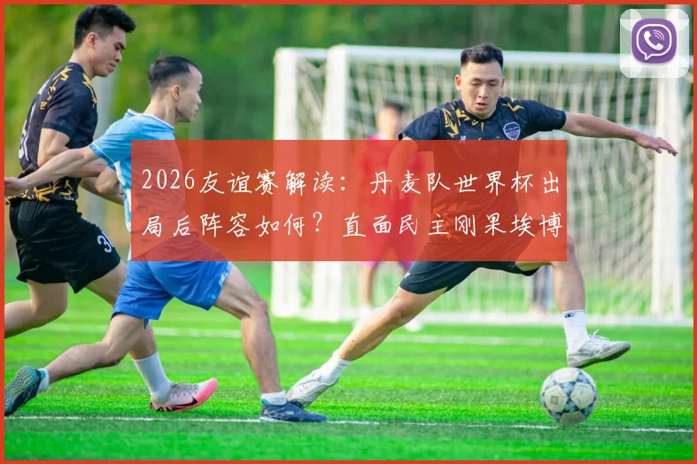 2026友谊赛解读:丹麦队世界杯出局后阵容如何?直面民主刚果埃博拉疫情影响