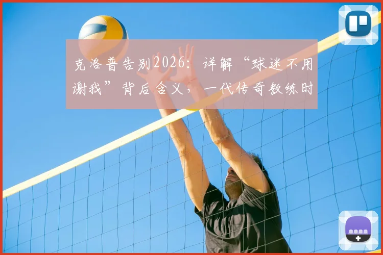 克洛普告别2026：详解“球迷不用谢我”背后含义，一代传奇教练时代如何定义利物浦