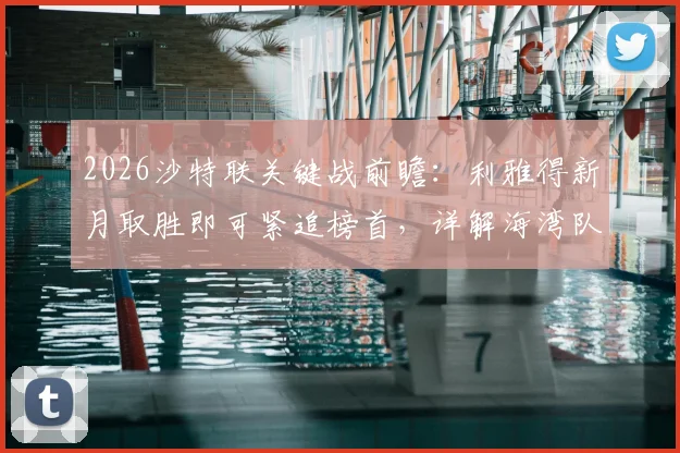 2026沙特联关键战前瞻:利雅得新月取胜即可紧追榜首,详解海湾队大开大合战术打法