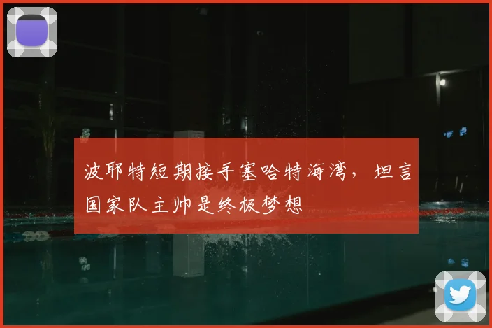 波耶特短期接手塞哈特海湾,坦言国家队主帅是终极梦想