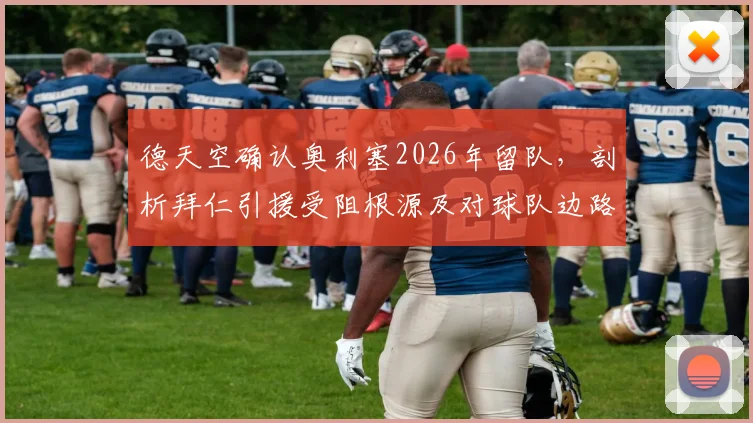 德天空确认奥利塞2026年留队，剖析拜仁引援受阻根源及对球队边路更新的后续影响