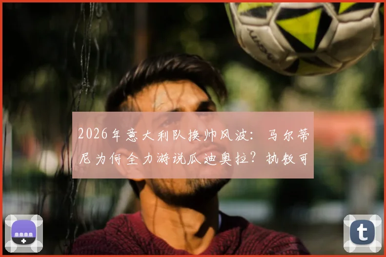 2026年意大利队换帅风波:马尔蒂尼为何全力游说瓜迪奥拉?执教可能性与球队前景分析