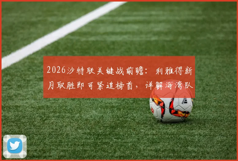 2026沙特联关键战前瞻：利雅得新月取胜即可紧追榜首，详解海湾队大开大合战术打法