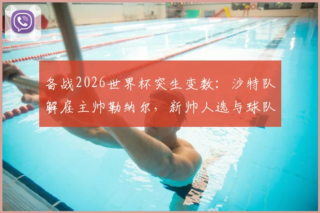 备战2026世界杯突生变数：沙特队解雇主帅勒纳尔，新帅人选与球队前景深度解析