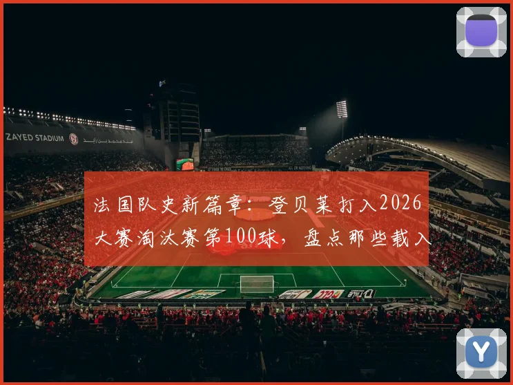 法国队史新篇章:登贝莱打入2026大赛淘汰赛第100球,盘点那些载入史册的决胜时刻