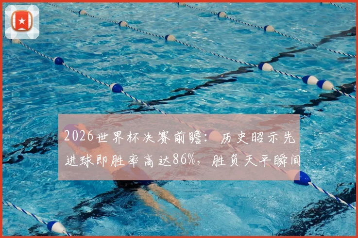 2026世界杯决赛前瞻：历史昭示先进球即胜率高达86%，胜负天平瞬间倾斜
