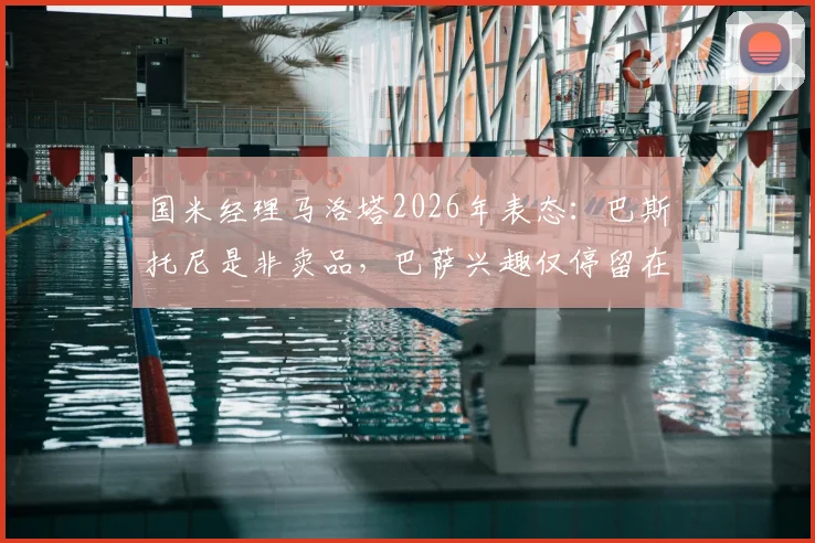 国米经理马洛塔2026年表态:巴斯托尼是非卖品,巴萨兴趣仅停留在传闻层面