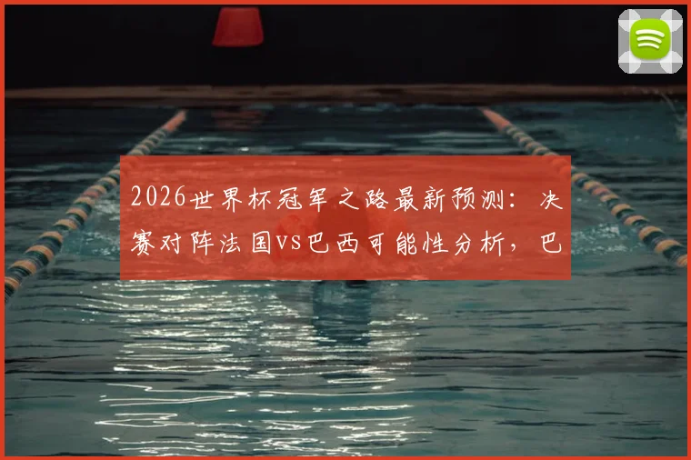 2026世界杯冠军之路最新预测:决赛对阵法国vs巴西可能性分析,巴西夺冠热门原因解析