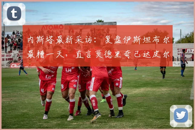 内斯塔最新采访：复盘伊斯坦布尔最糟一天，直言莫德里奇已达皮尔洛级别