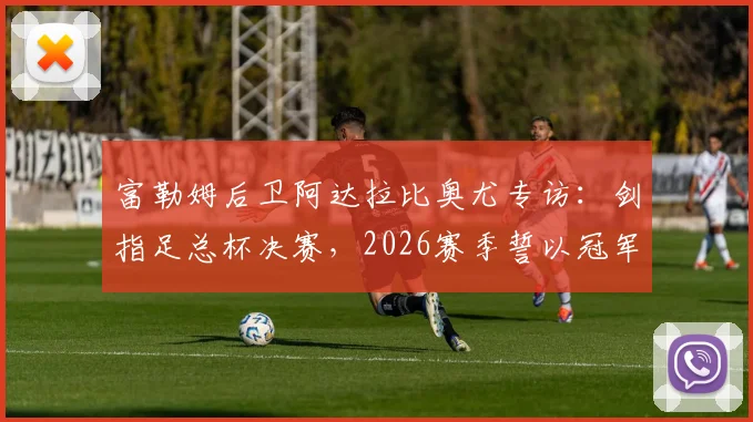 富勒姆后卫阿达拉比奥尤专访：剑指足总杯决赛，2026赛季誓以冠军奖杯完美收官