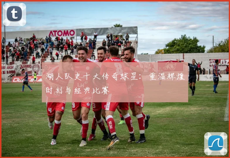 湖人队史十大传奇球星：重温辉煌时刻与经典比赛