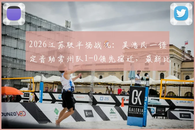 2026江苏联半场战况：吴浩民一锤定音助常州队1-0领先宿迁，最新比赛看点与全场赛果分析