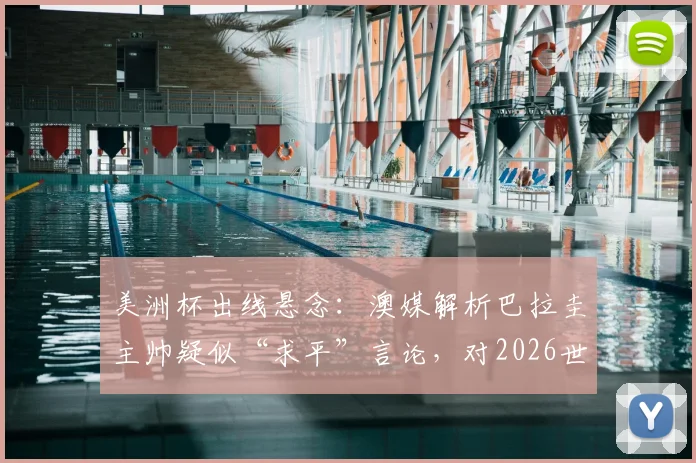 美洲杯出线悬念：澳媒解析巴拉圭主帅疑似“求平”言论，对2026世界杯预选赛的战术暗示