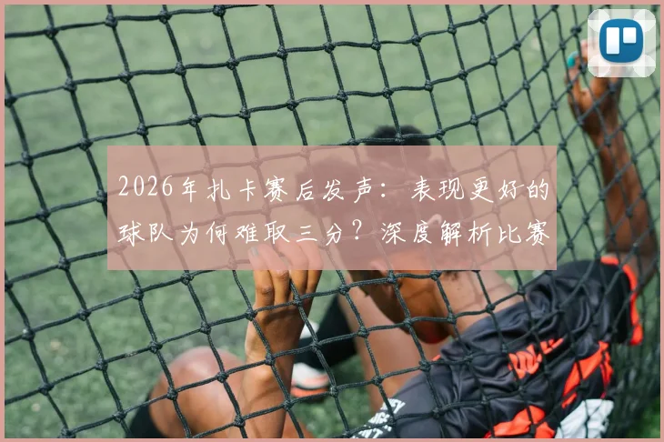 2026年扎卡赛后发声：表现更好的球队为何难取三分？深度解析比赛争议点