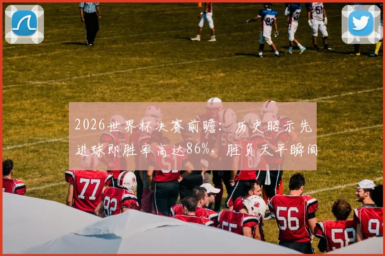 2026世界杯决赛前瞻：历史昭示先进球即胜率高达86%，胜负天平瞬间倾斜