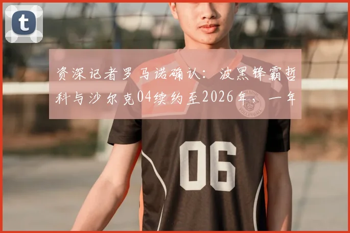 资深记者罗马诺确认：波黑锋霸哲科与沙尔克04续约至2026年，一年合同细节与未来影响解析