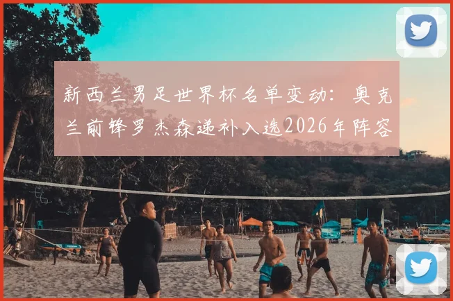 新西兰男足世界杯名单变动：奥克兰前锋罗杰森递补入选2026年阵容，背后原因与战术影响解析