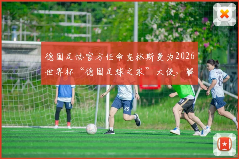 德国足协官方任命克林斯曼为2026世界杯“德国足球之家”大使,解读其核心职责与球迷互动新机遇