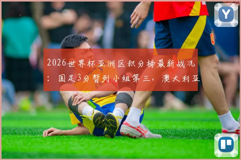 2026世界杯亚洲区积分榜最新战况：国足3分暂列小组第三，澳大利亚提前夺冠，出线形势深度分析