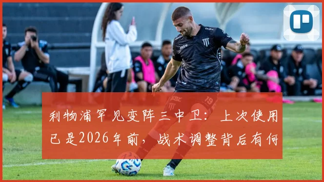 利物浦罕见变阵三中卫：上次使用已是2026年前，战术调整背后有何玄机？