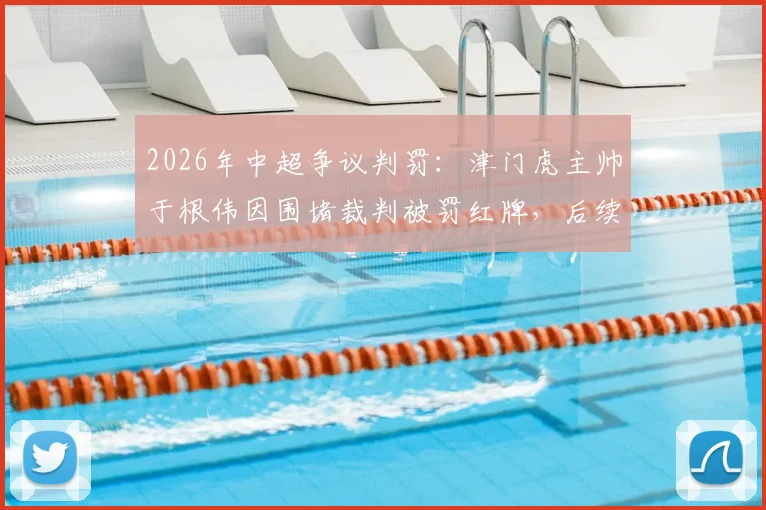 2026年中超争议判罚：津门虎主帅于根伟因围堵裁判被罚红牌，后续处罚与比赛详情回顾