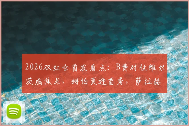 2026双红会首发看点：B费对位维尔茨成焦点，姆伯莫迎首秀，萨拉赫伊萨克伤缺影响解析