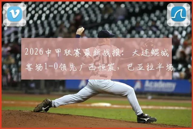 2026中甲联赛最新战报：大连鲲城客场1-0领先广西恒宸，巴亚拉半场破门成关键，联赛积分榜受影响