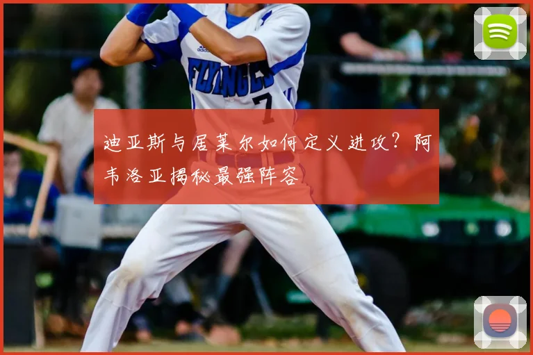 迪亚斯与居莱尔如何定义进攻？阿韦洛亚揭秘最强阵容