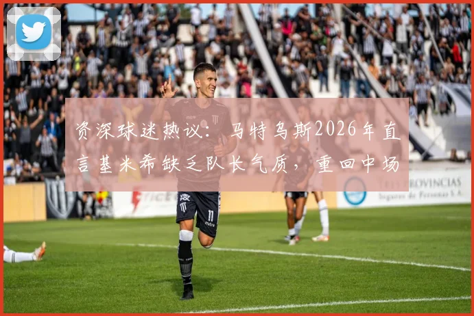 资深球迷热议：马特乌斯2026年直言基米希缺乏队长气质，重回中场或是破局关键