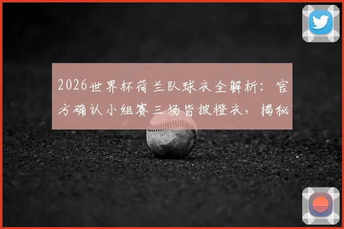 2026世界杯荷兰队球衣全解析：官方确认小组赛三场皆披橙衣，揭秘橙衣军团传统与球衣选择玄机