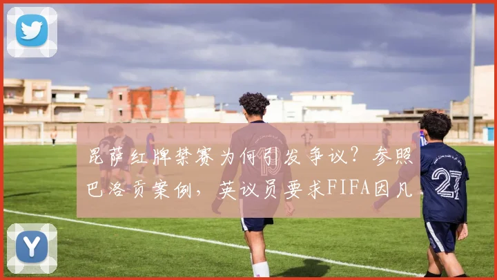 昆萨红牌禁赛为何引发争议？参照巴洛贡案例，英议员要求FIFA因凡蒂诺推迟判决！