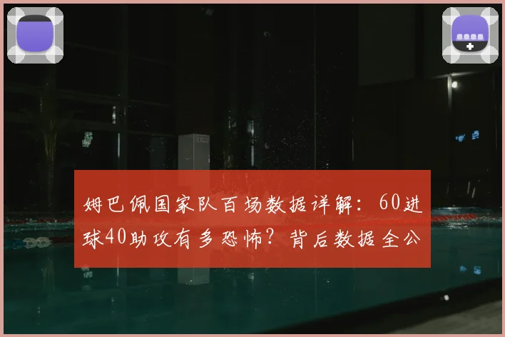 姆巴佩国家队百场数据详解：60进球40助攻有多恐怖？背后数据全公开