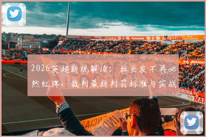 2026英超新规解读：扯头发不再必然红牌，裁判最新判罚标准与实战场景分析