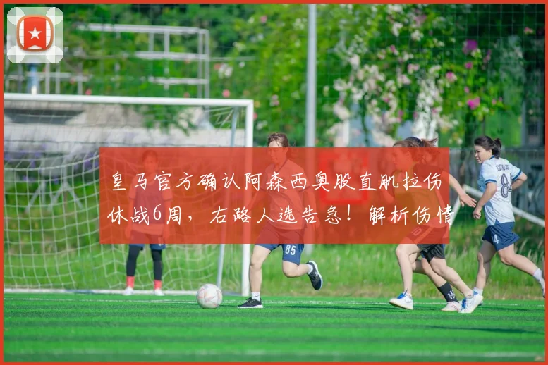皇马官方确认阿森西奥股直肌拉伤休战6周，右路人选告急！解析伤情影响与潜在替代者