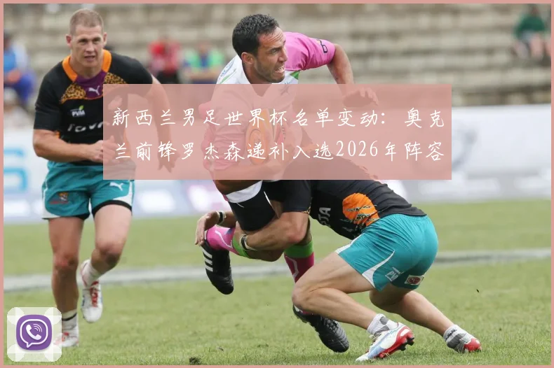 新西兰男足世界杯名单变动：奥克兰前锋罗杰森递补入选2026年阵容，背后原因与战术影响解析