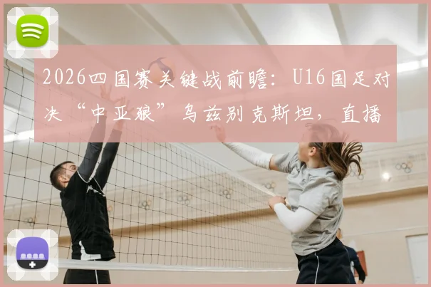 2026四国赛关键战前瞻：U16国足对决“中亚狼”乌兹别克斯坦，直播时间与阵容看点全解析