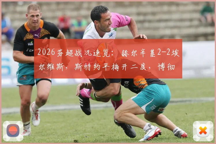 2026芬超战况速览:赫尔辛基2-2埃尔维斯,斯特约平梅开二度,博彻斯绝平抢分