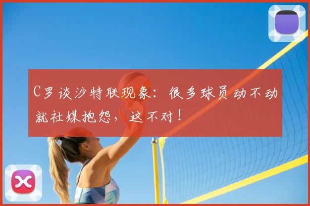 C罗谈沙特联现象：很多球员动不动就社媒抱怨，这不对！
