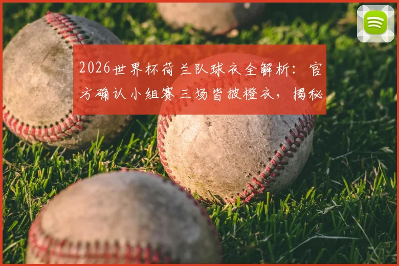 2026世界杯荷兰队球衣全解析：官方确认小组赛三场皆披橙衣，揭秘橙衣军团传统与球衣选择玄机