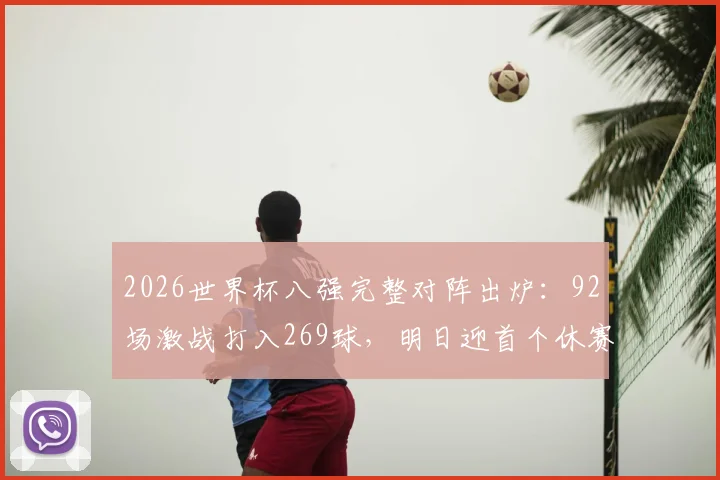 2026世界杯八强完整对阵出炉：92场激战打入269球，明日迎首个休赛日